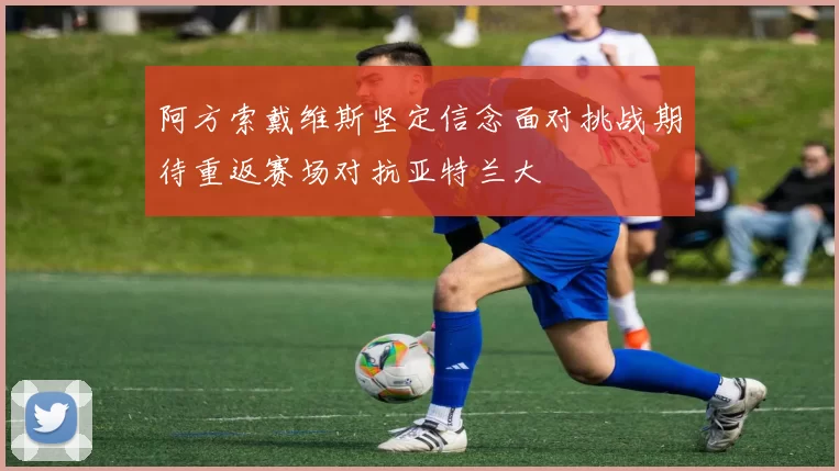 阿方索戴维斯坚定信念面对挑战期待重返赛场对抗亚特兰大