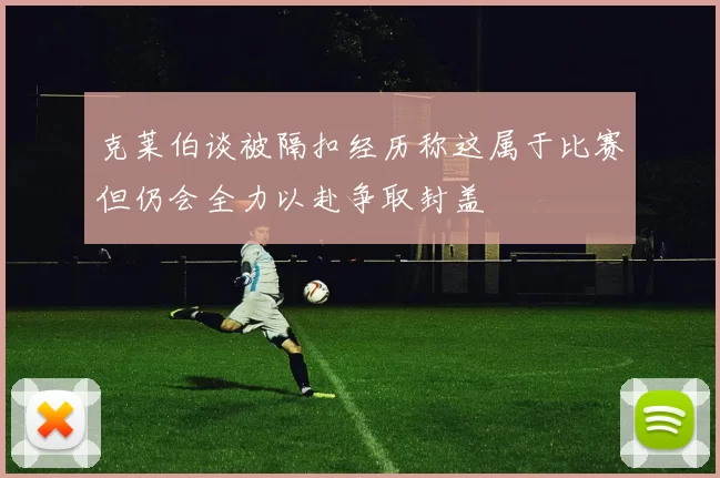 克莱伯谈被隔扣经历称这属于比赛但仍会全力以赴争取封盖