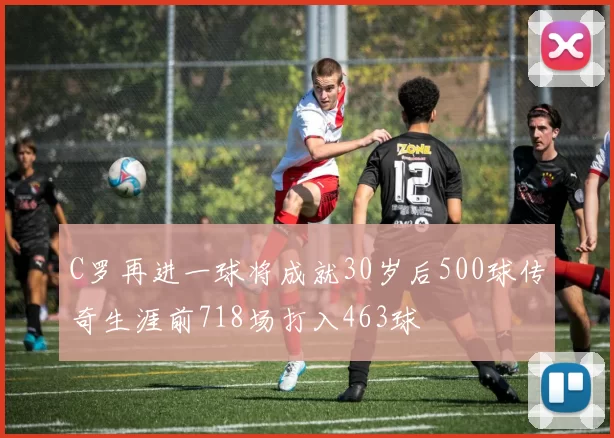 C罗再进一球将成就30岁后500球传奇生涯前718场打入463球