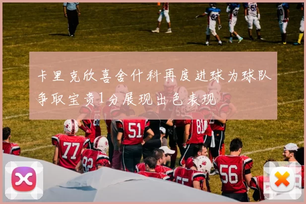 卡里克欣喜舍什科再度进球为球队争取宝贵1分展现出色表现