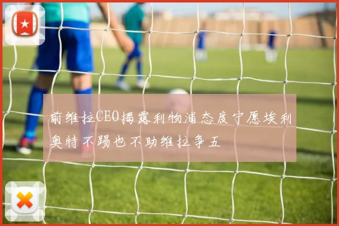 前维拉CEO揭露利物浦态度宁愿埃利奥特不踢也不助维拉争五