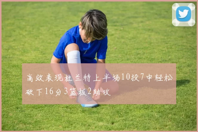 高效表现杜兰特上半场10投7中轻松砍下16分3篮板2助攻
