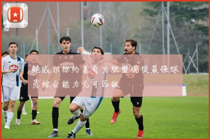 鲍威尔称约基奇为联盟现役最强球员综合能力无可匹敌