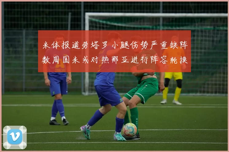 米体报道劳塔罗小腿伤势严重缺阵数周国米或对热那亚进行阵容轮换