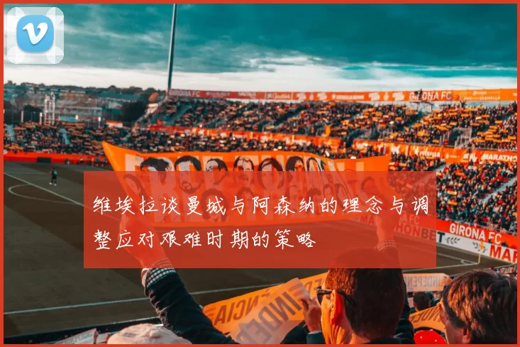 维埃拉谈曼城与阿森纳的理念与调整应对艰难时期的策略