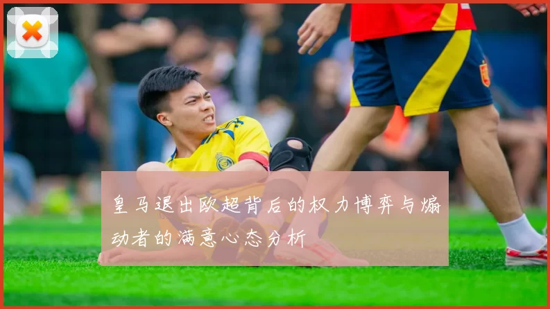 皇马退出欧超背后的权力博弈与煽动者的满意心态分析