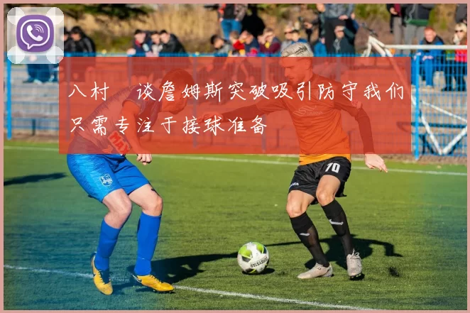 八村塁谈詹姆斯突破吸引防守我们只需专注于接球准备
