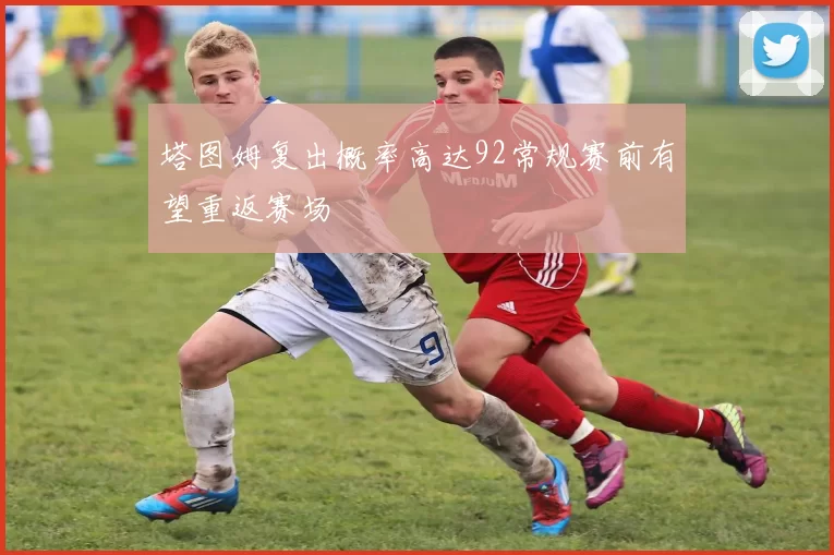 塔图姆复出概率高达92常规赛前有望重返赛场