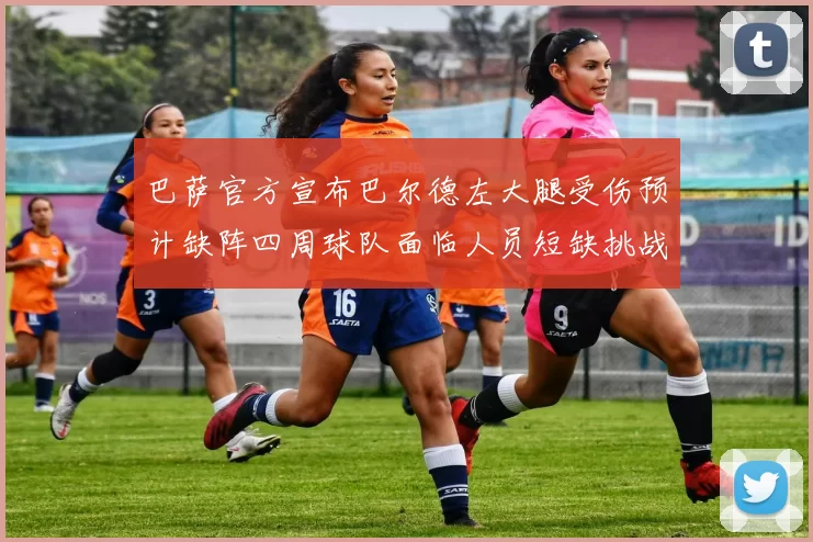 巴萨官方宣布巴尔德左大腿受伤预计缺阵四周球队面临人员短缺挑战