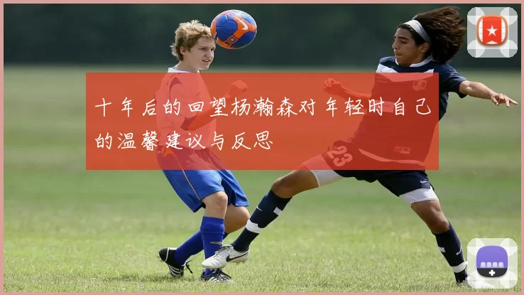 十年后的回望杨瀚森对年轻时自己的温馨建议与反思