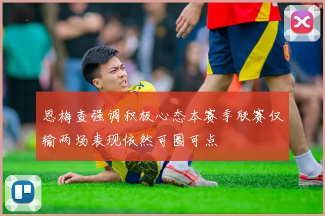 恩梅查强调积极心态本赛季联赛仅输两场表现依然可圈可点
