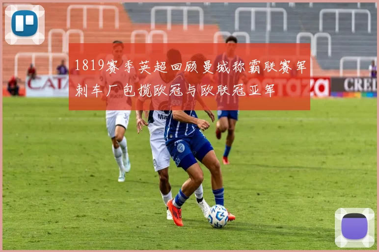 1819赛季英超回顾曼城称霸联赛军刺车厂包揽欧冠与欧联冠亚军