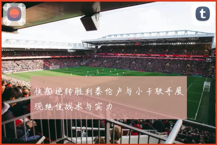 快船逆转胜利泰伦卢与小卡联手展现绝佳战术与实力